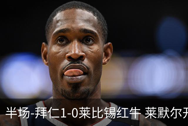 半场-拜仁1-0莱比锡红牛 莱默尔开场伤退迪亚斯抽射破门