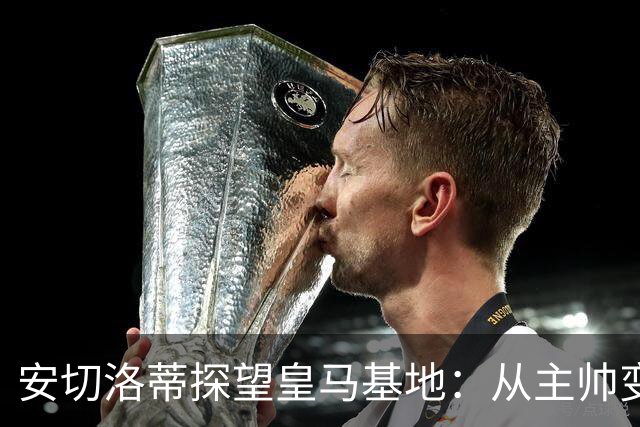 安切洛蒂探望皇马基地：从主帅变头号粉丝，盛赞穆里尼奥新皇马！