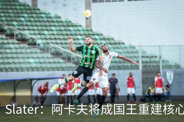 Slater：阿卡夫将成国王重建核心 萨博尼斯&拉文仍需重塑价值